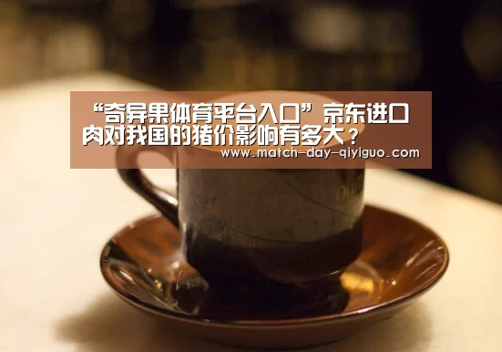 “奇异果体育平台入口”京东进口肉对我国的猪价影响有多大?(图2) 奇异果体育平台