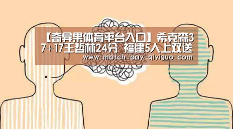 【奇异果体育平台入口】希克森37+17王哲林24分 福建5人上双送浙江连败(图1) 奇异果体育平台入口
