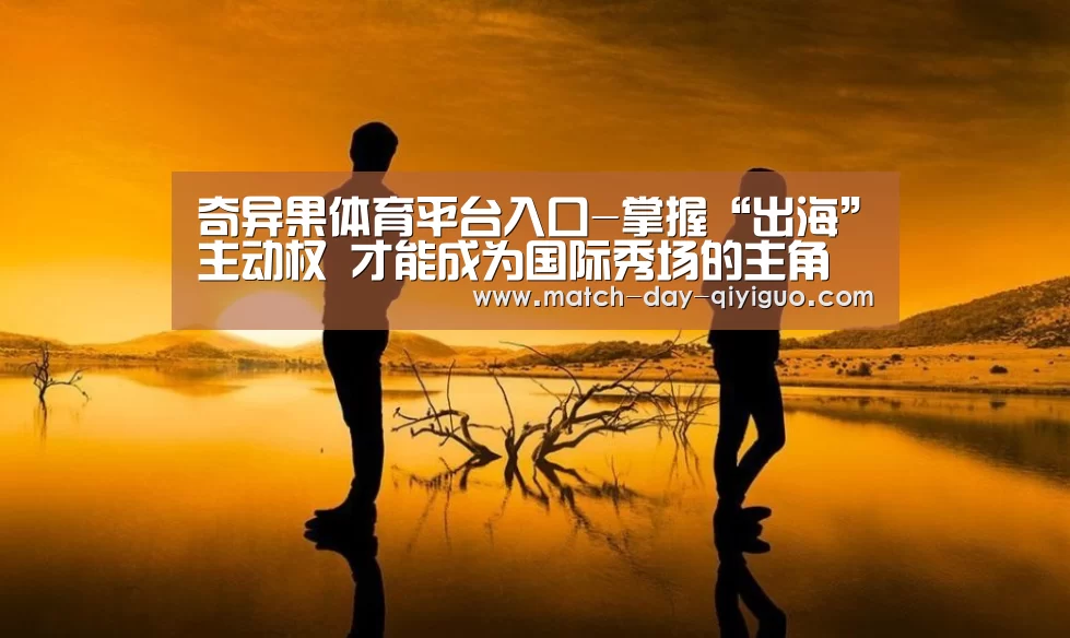 奇异果体育平台入口-掌握“出海”主动权 才能成为国际秀场的主角(图3) 奇异果体育平台