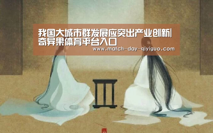 我国大城市群发展应突出产业创新|奇异果体育平台入口(图1) 奇异果体育平台